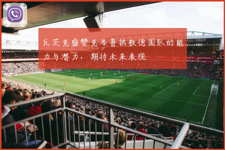 瓦茨克盛赞克洛普执教德国队的能力与潜力，期待未来表现