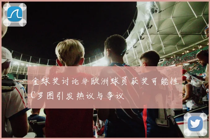 金球奖讨论非欧洲球员获奖可能性C罗图引发热议与争议