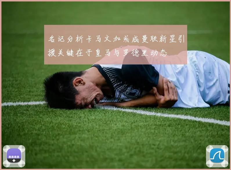 名记分析卡马文加或成曼联新星引援关键在于皇马与罗德里动态