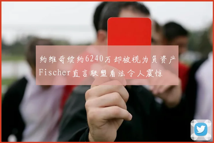 约维奇续约6240万却被视为负资产Fischer直言联盟看法令人震惊