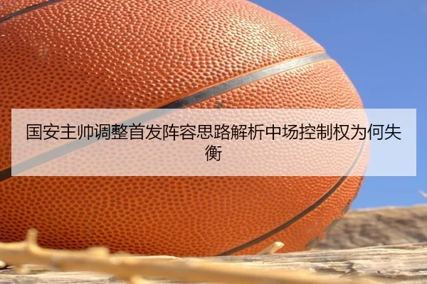 国安主帅调整首发阵容思路解析中场控制权为何失衡