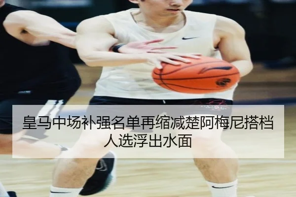皇马中场补强名单再缩减楚阿梅尼搭档人选浮出水面