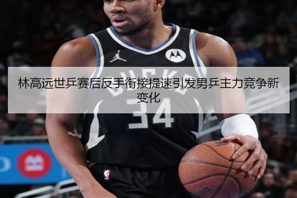 林高远世乒赛后反手衔接提速引发男乒主力竞争新变化