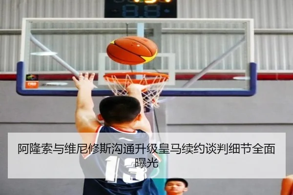阿隆索与维尼修斯沟通升级皇马续约谈判细节全面曝光