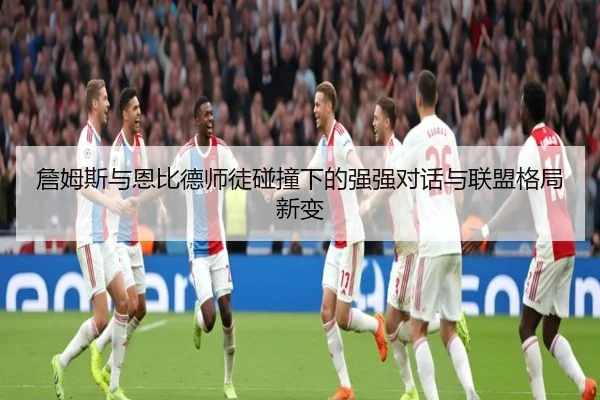 詹姆斯与恩比德师徒碰撞下的强强对话与联盟格局新变