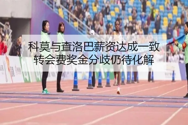 科莫与查洛巴薪资达成一致 转会费奖金分歧仍待化解